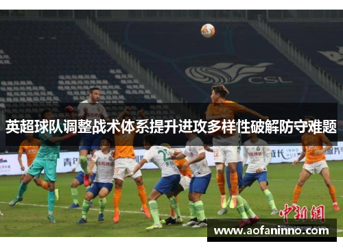英超球队调整战术体系提升进攻多样性破解防守难题