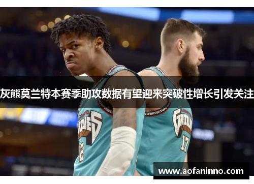 灰熊莫兰特本赛季助攻数据有望迎来突破性增长引发关注