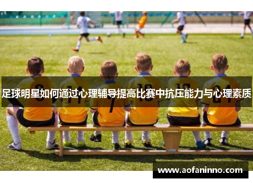 足球明星如何通过心理辅导提高比赛中抗压能力与心理素质