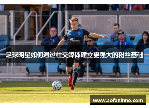 足球明星如何通过社交媒体建立更强大的粉丝基础